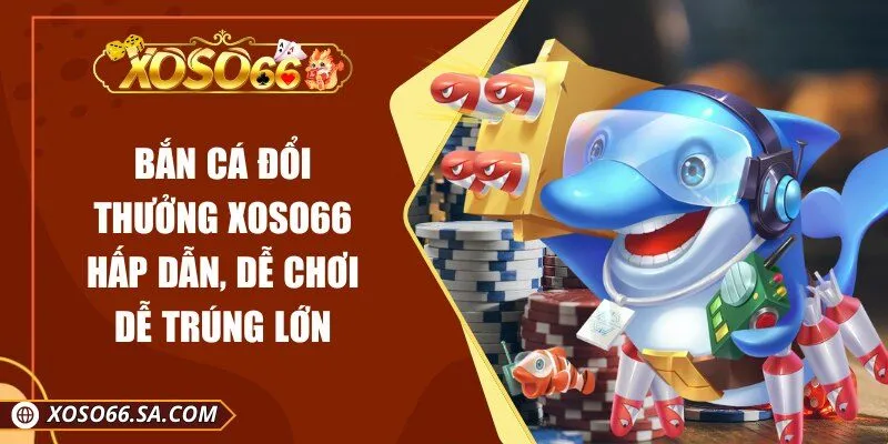 Bắn Cá Đổi Thưởng Xoso66 Hấp Dẫn, Dễ Chơi Dễ Trúng Lớn